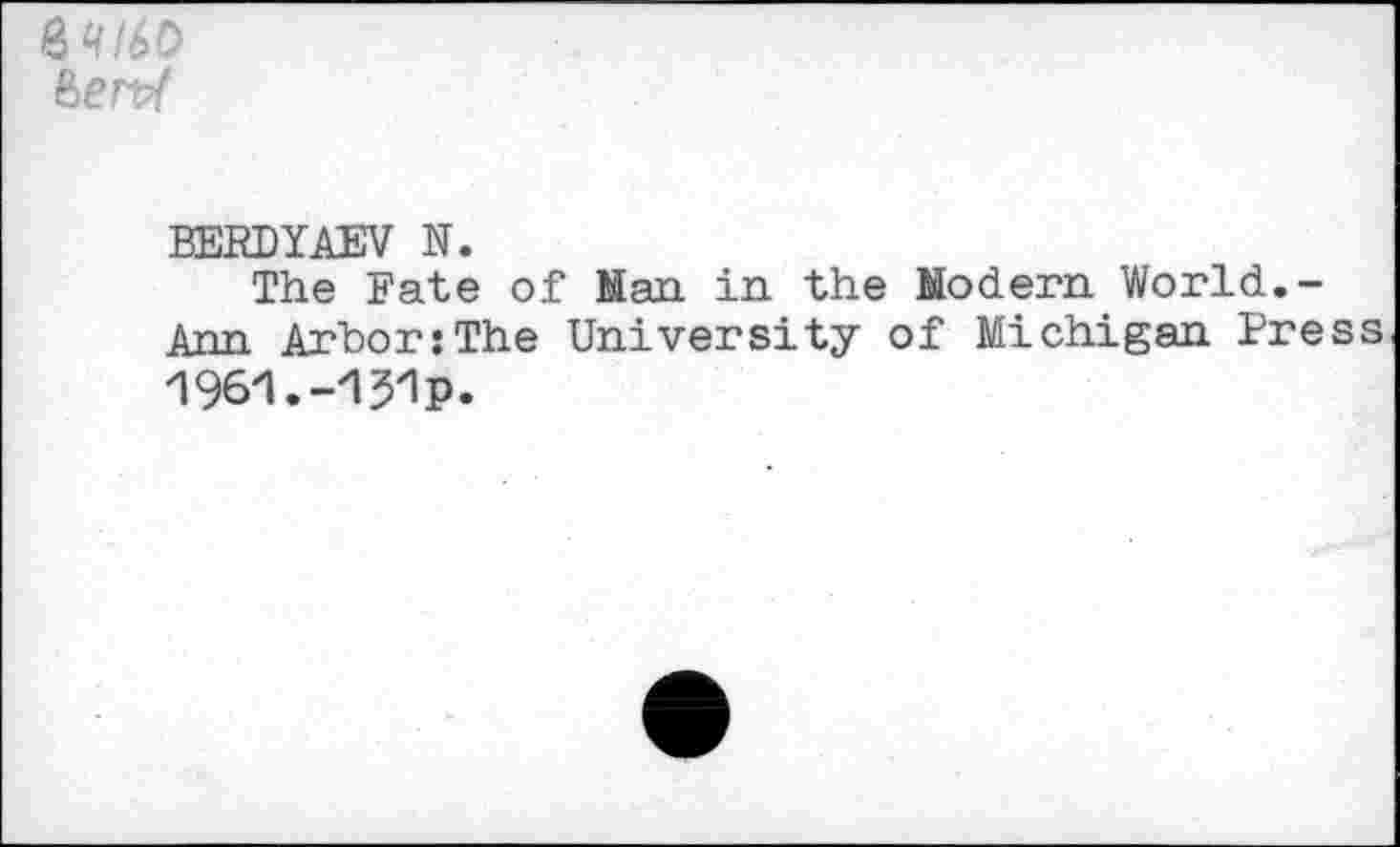 ﻿8Q/6D fierW
BERDYAEV N.
The Fate of Nan. in the Modern World.-Ann Arbor:The University of Michigan Pre 1961.-1J1p.